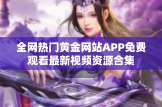 全网热门黄金网站APP免费观看最新视频资源合集