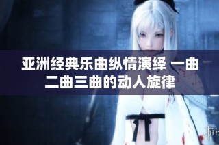 亚洲经典乐曲纵情演绎 一曲二曲三曲的动人旋律