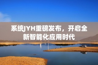 系统JYH重磅发布，开启全新智能化应用时代