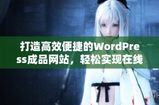 打造高效便捷的WordPress成品网站，轻松实现在线创作与管理