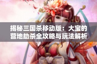 揭秘三国杀移动版：大宝的营地劫杀全攻略与玩法解析