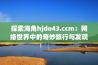 探索海角hjdo43.ccm：网络世界中的奇妙旅行与发现