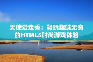 天使爱走秀：畅玩趣味无穷的HTML5时尚游戏体验