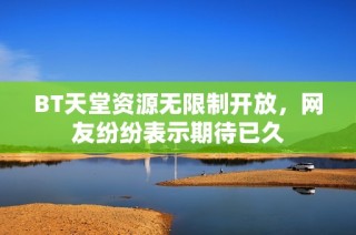 BT天堂资源无限制开放，网友纷纷表示期待已久