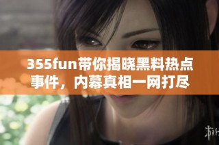 355fun带你揭晓黑料热点事件，内幕真相一网打尽