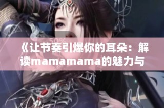 《让节奏引爆你的耳朵：解读mamamama的魅力与旋律》