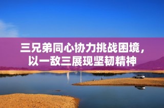 三兄弟同心协力挑战困境，以一敌三展现坚韧精神