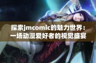 探索jmcomic的魅力世界：一场动漫爱好者的视觉盛宴