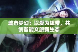 城市梦幻：以爱为纽带，共创智能文旅新生态