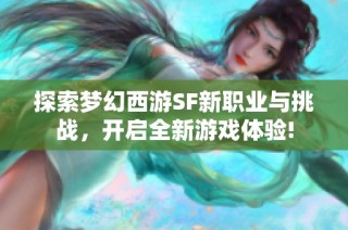 探索梦幻西游SF新职业与挑战，开启全新游戏体验!