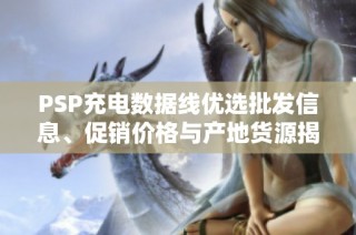 PSP充电数据线优选批发信息、促销价格与产地货源揭秘