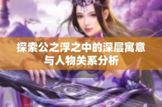 探索公之浮之中的深层寓意与人物关系分析