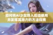 如何将AI少女导入后续使用并发挥其潜力的方法指南