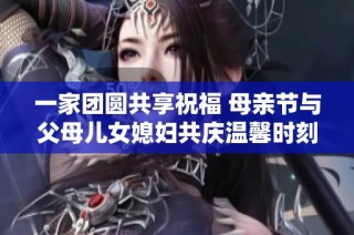 一家团圆共享祝福 母亲节与父母儿女媳妇共庆温馨时刻