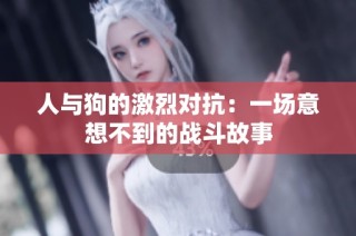 人与狗的激烈对抗：一场意想不到的战斗故事