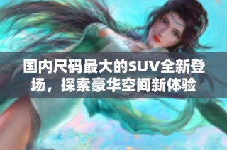 国内尺码最大的SUV全新登场，探索豪华空间新体验