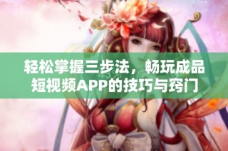 轻松掌握三步法，畅玩成品短视频APP的技巧与窍门