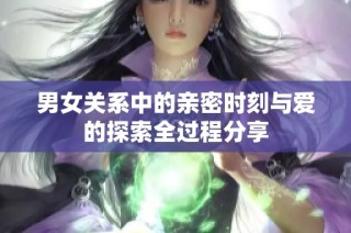 男女关系中的亲密时刻与爱的探索全过程分享