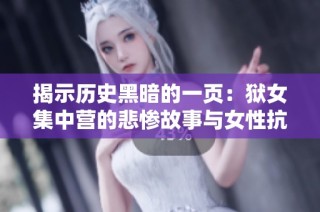 揭示历史黑暗的一页：狱女集中营的悲惨故事与女性抗争