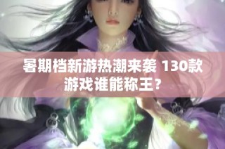 暑期档新游热潮来袭 130款游戏谁能称王？