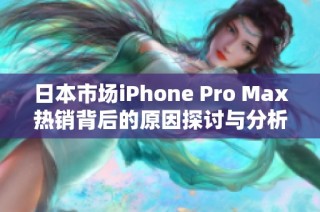 日本市场iPhone Pro Max热销背后的原因探讨与分析