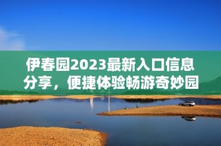 伊春园2023最新入口信息分享，便捷体验畅游奇妙园区