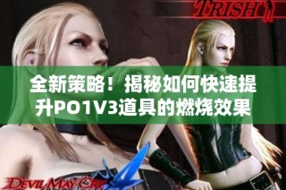 全新策略！揭秘如何快速提升PO1V3道具的燃烧效果