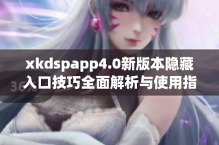 xkdspapp4.0新版本隐藏入口技巧全面解析与使用指南