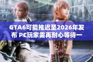 GTA6可能推迟至2026年发布 PC玩家需再耐心等待一年