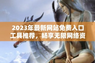 2023年最新网站免费入口工具推荐，畅享无限网络资源