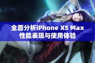 全面分析iPhone XS Max性能表现与使用体验