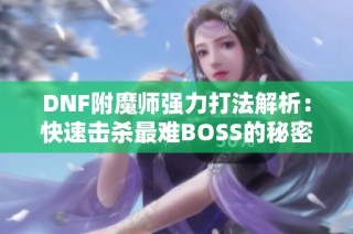 DNF附魔师强力打法解析：快速击杀最难BOSS的秘密技巧