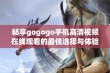 畅享gogogo手机高清视频在线观看的最佳选择与体验