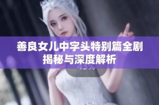 善良女儿中字头特别篇全剧揭秘与深度解析