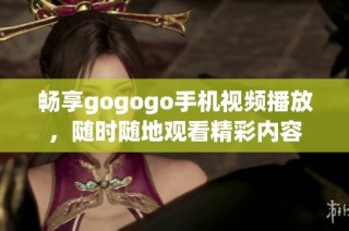 畅享gogogo手机视频播放，随时随地观看精彩内容