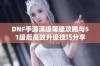 DNF手游满级等级攻略与51级后高效升级技巧分享