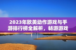 2023年欧美动作游戏与手游排行榜全解析，畅游游戏世界