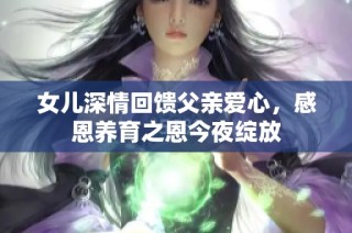 女儿深情回馈父亲爱心，感恩养育之恩今夜绽放