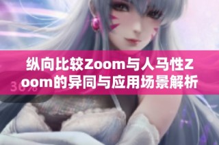 纵向比较Zoom与人马性Zoom的异同与应用场景解析