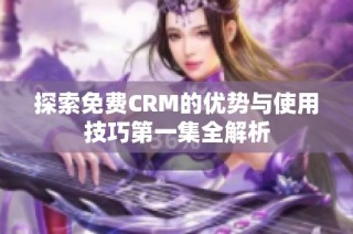 探索免费CRM的优势与使用技巧第一集全解析