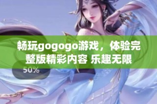 畅玩gogogo游戏，体验完整版精彩内容 乐趣无限