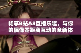 畅享B站A8直播乐趣，与你的偶像零距离互动的全新体验