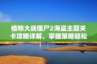 植物大战僵尸2海盗主题关卡攻略详解，掌握策略轻松通关