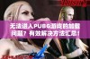 无法进入PUBG游戏的加载问题？有效解决方法汇总！