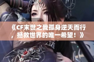 《CF末世之我孤身逆天而行，拯救世界的唯一希望！》