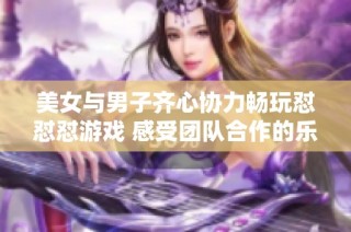 美女与男子齐心协力畅玩怼怼怼游戏 感受团队合作的乐趣与挑战