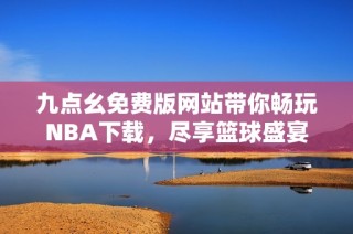 九点幺免费版网站带你畅玩NBA下载，尽享篮球盛宴