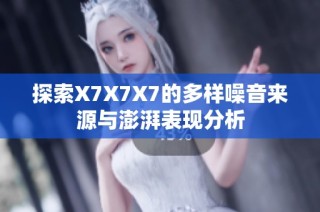 探索X7X7X7的多样噪音来源与澎湃表现分析