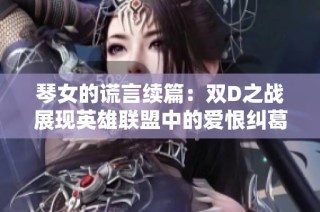 琴女的谎言续篇：双D之战展现英雄联盟中的爱恨纠葛