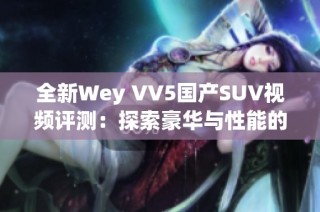 全新Wey VV5国产SUV视频评测：探索豪华与性能的完美结合